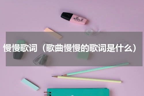 慢慢歌词（歌曲慢慢的歌词是什么）