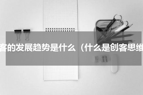 创客的发展趋势是什么（什么是创客思维）