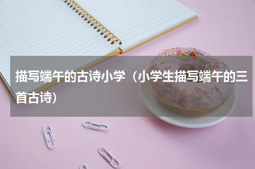 描写端午的古诗小学（小学生描写端午的三首古诗）