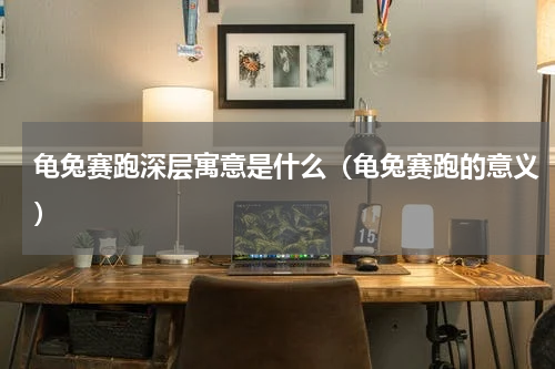 龟兔赛跑深层寓意是什么（龟兔赛跑的意义）