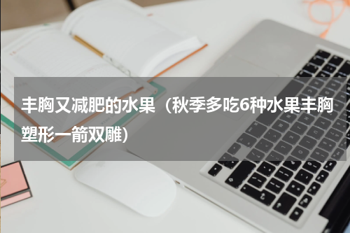 丰胸又减肥的水果（秋季多吃6种水果丰胸塑形一箭双雕）
