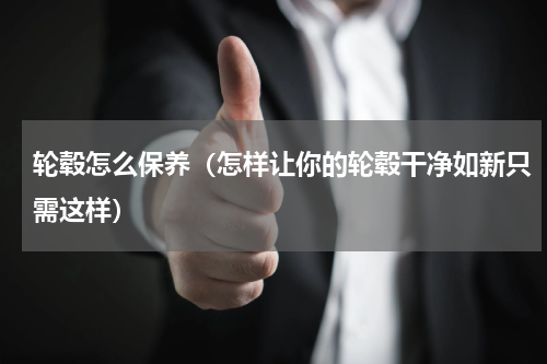轮毂怎么保养（怎样让你的轮毂干净如新只需这样）