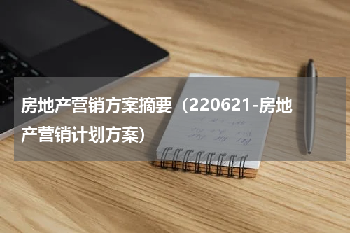 房地产营销方案摘要（220621-房地产营销计划方案）