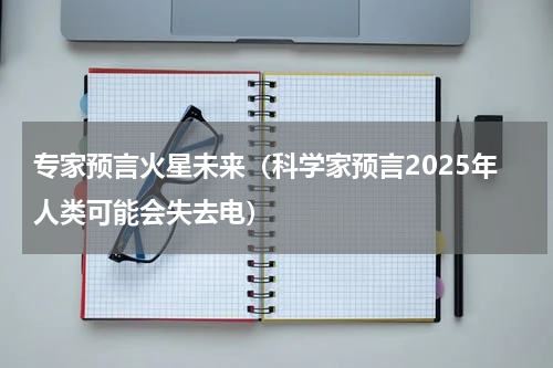 专家预言火星未来（科学家预言2025年人类可能会失去电）