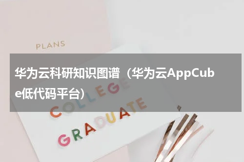 华为云科研知识图谱（华为云AppCube低代码平台）