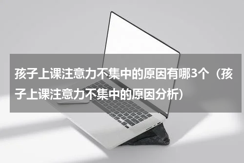 孩子上课注意力不集中的原因有哪3个（孩子上课注意力不集中的原因分析）