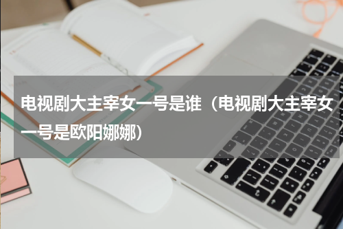 电视剧大主宰女一号是谁（电视剧大主宰女一号是欧阳娜娜）