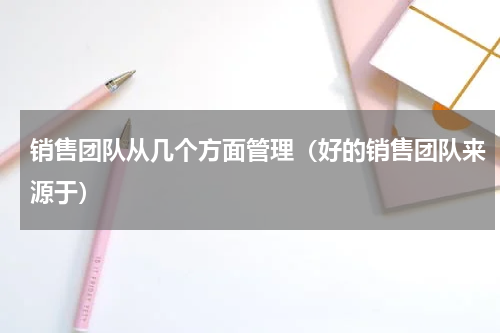 销售团队从几个方面管理（好的销售团队来源于）