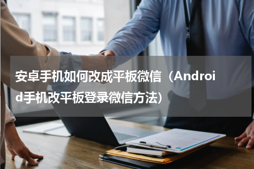 安卓手机如何改成平板微信（Android手机改平板登录微信方法）