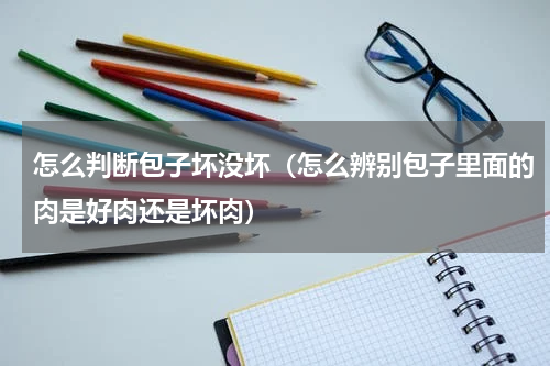 怎么判断包子坏没坏（怎么辨别包子里面的肉是好肉还是坏肉）
