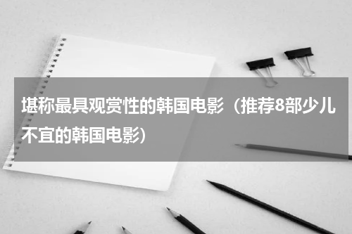堪称最具观赏性的韩国电影（推荐8部少儿不宜的韩国电影）