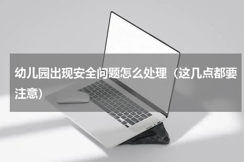幼儿园出现安全问题怎么处理（这几点都要注意）