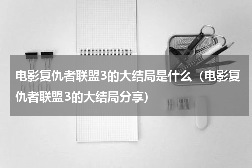 电影复仇者联盟3的大结局是什么（电影复仇者联盟3的大结局分享）