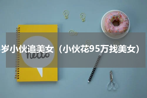 88岁小伙追美女（小伙花95万找美女）