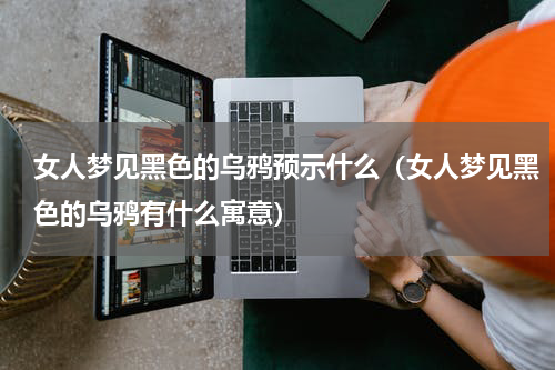 女人梦见黑色的乌鸦预示什么（女人梦见黑色的乌鸦有什么寓意）