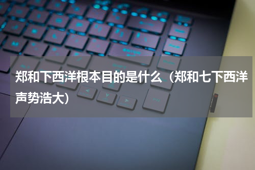 郑和下西洋根本目的是什么（郑和七下西洋声势浩大）