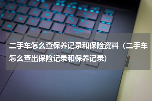 二手车怎么查保养记录和保险资料（二手车怎么查出保险记录和保养记录）