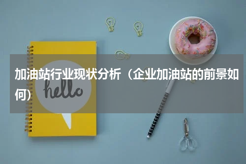 加油站行业现状分析（企业加油站的前景如何）