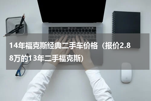 14年福克斯经典二手车价格（报价2.88万的13年二手福克斯）
