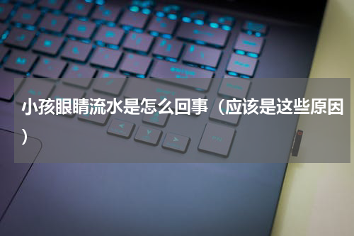 小孩眼睛流水是怎么回事（应该是这些原因）