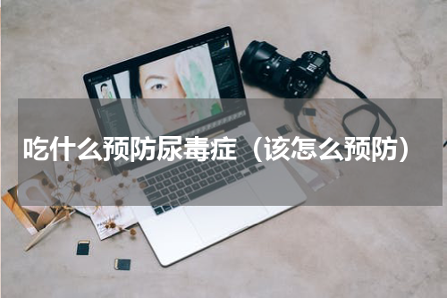 吃什么预防尿毒症（该怎么预防）