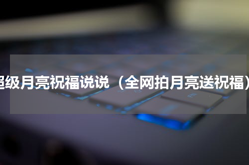 超级月亮祝福说说（全网拍月亮送祝福）