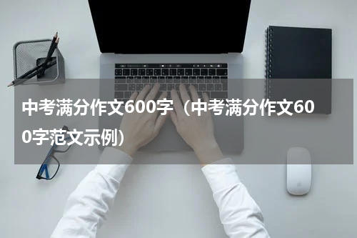 中考满分作文600字（中考满分作文600字范文示例）
