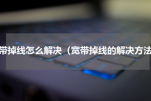 宽带掉线怎么解决（宽带掉线的解决方法）