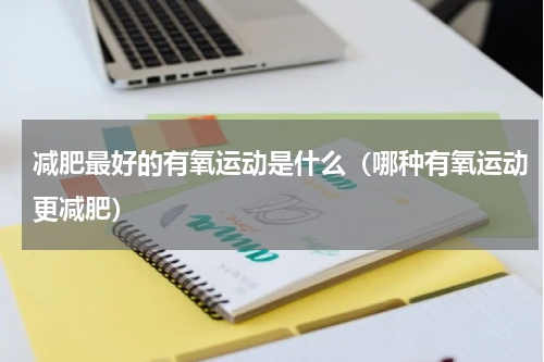 减肥最好的有氧运动是什么（哪种有氧运动更减肥）