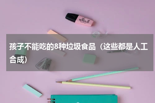 孩子不能吃的8种垃圾食品（这些都是人工合成）