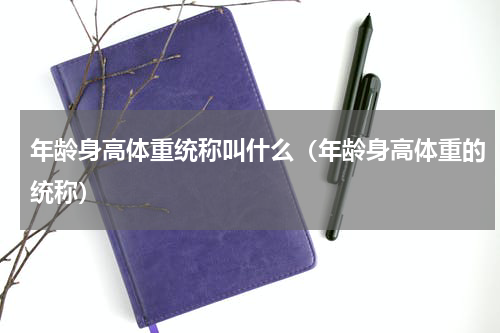 年龄身高体重统称叫什么（年龄身高体重的统称）