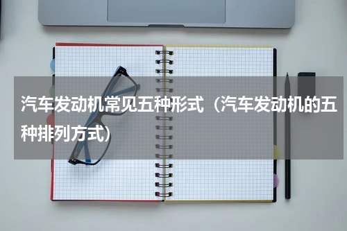 汽车发动机常见五种形式（汽车发动机的五种排列方式）