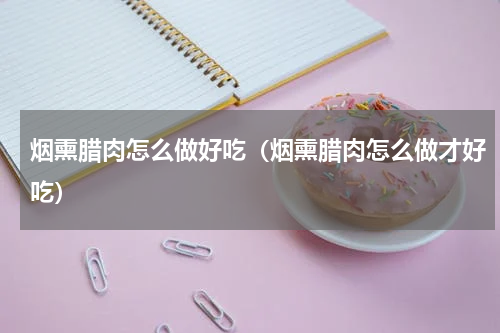 烟熏腊肉怎么做好吃（烟熏腊肉怎么做才好吃）