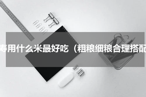长寿用什么米最好吃（粗粮细粮合理搭配）