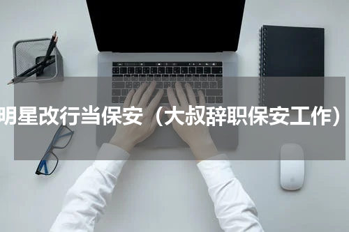明星改行当保安（大叔辞职保安工作）