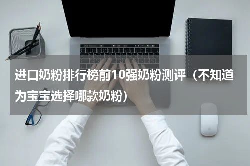 进口奶粉排行榜前10强奶粉测评（不知道为宝宝选择哪款奶粉）