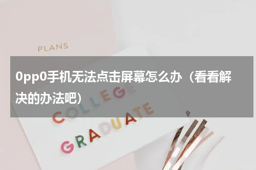 0pp0手机无法点击屏幕怎么办（看看解决的办法吧）