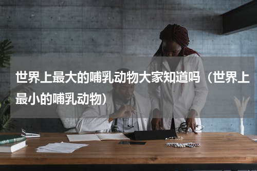 世界上最大的哺乳动物大家知道吗（世界上最小的哺乳动物）