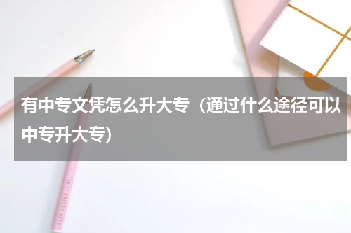 有中专文凭怎么升大专（通过什么途径可以中专升大专）