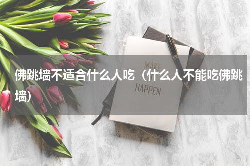 佛跳墙不适合什么人吃（什么人不能吃佛跳墙）