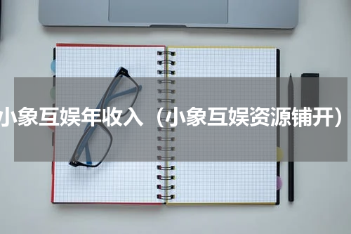小象互娱年收入（小象互娱资源铺开）