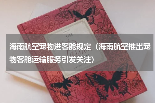 海南航空宠物进客舱规定（海南航空推出宠物客舱运输服务引发关注）