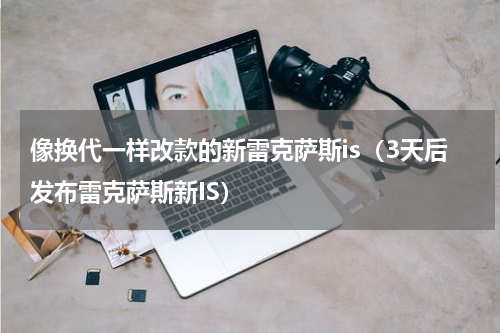 像换代一样改款的新雷克萨斯is（3天后发布雷克萨斯新IS）