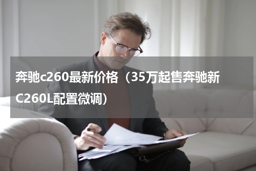 奔驰c260最新价格（35万起售奔驰新C260L配置微调）