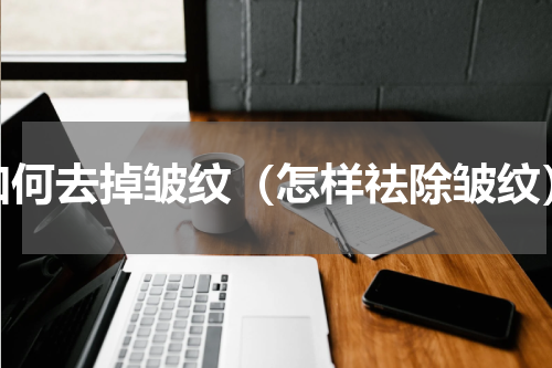 如何去掉皱纹（怎样祛除皱纹）