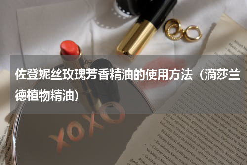 佐登妮丝玫瑰芳香精油的使用方法（滴莎兰德植物精油）