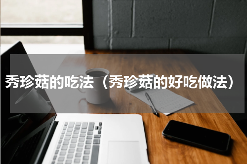 秀珍菇的吃法（秀珍菇的好吃做法）
