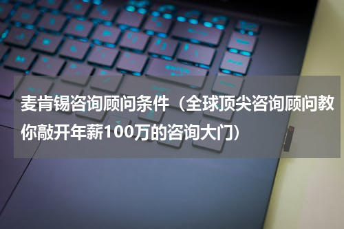 麦肯锡咨询顾问条件（全球顶尖咨询顾问教你敲开年薪100万的咨询大门）