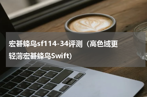 宏碁蜂鸟sf114-34评测（高色域更轻薄宏碁蜂鸟Swift）