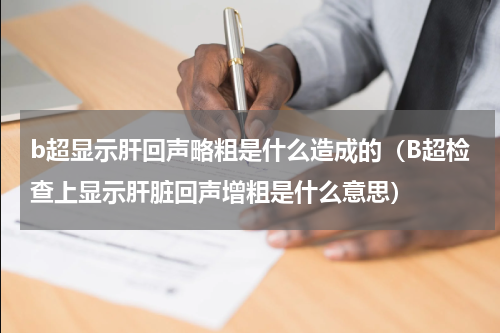 b超显示肝回声略粗是什么造成的（B超检查上显示肝脏回声增粗是什么意思）